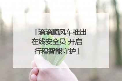 滴滴顺风车推出在线安全员 开启行程智能守护