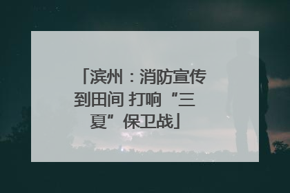 滨州：消防宣传到田间 打响“三夏”保卫战