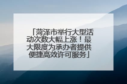 菏泽市举行大型活动次数大幅上涨！最大限度为承办者提供便捷高效许可服务