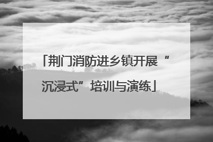 荆门消防进乡镇开展“沉浸式”培训与演练