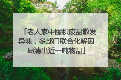 老人家中囤积废品散发异味，多部门联合化解困局清出近一吨物品