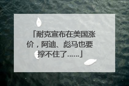 耐克宣布在美国涨价，阿迪、彪马也要撑不住了……