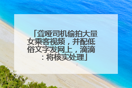 聋哑司机偷拍大量女乘客视频，并配低俗文字发网上，滴滴：将核实处理
