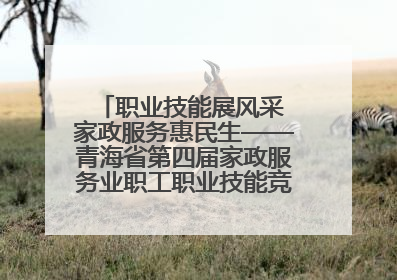 职业技能展风采 家政服务惠民生——青海省第四届家政服务业职工职业技能竞赛在大通举办