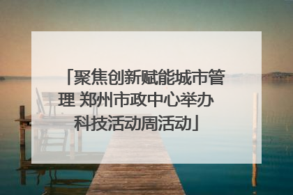 聚焦创新赋能城市管理 郑州市政中心举办科技活动周活动