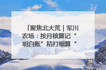 聚焦北大荒｜军川农场：按月核算记“明白账”精打细算“过紧日子”
