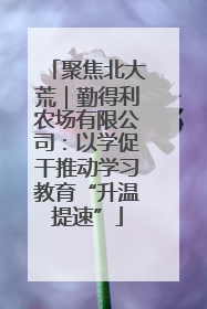 聚焦北大荒｜勤得利农场有限公司：以学促干推动学习教育“升温提速”
