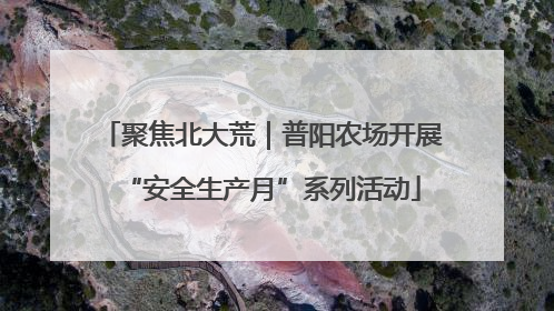 聚焦北大荒｜普阳农场开展“安全生产月”系列活动