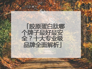 胶原蛋白肽哪个牌子最好最安全？十大专业级品牌全面解析