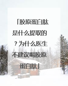 胶原蛋白肽是什么提取的？为什么医生不建议喝胶原蛋白肽