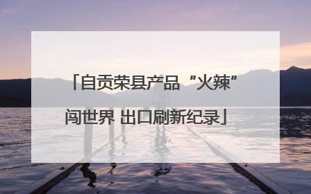自贡荣县产品“火辣”闯世界 出口刷新纪录