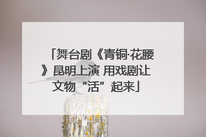舞台剧《青铜·花腰》昆明上演 用戏剧让文物“活”起来