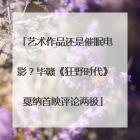 艺术作品还是催眠电影？毕赣《狂野时代》戛纳首映评论两极