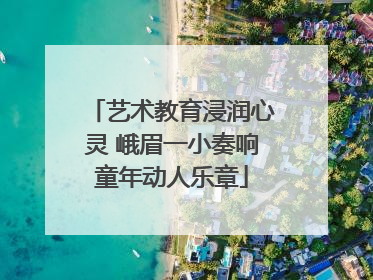 艺术教育浸润心灵 峨眉一小奏响童年动人乐章