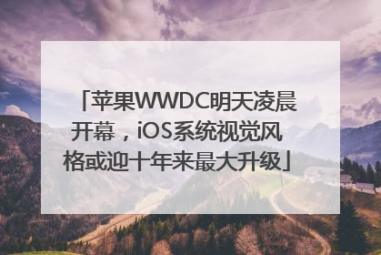 苹果WWDC明天凌晨开幕，iOS系统视觉风格或迎十年来最大升级