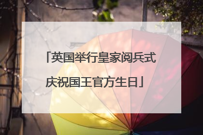 英国举行皇家阅兵式庆祝国王官方生日