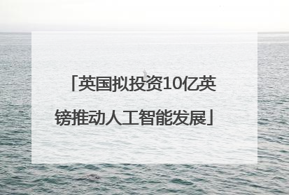英国拟投资10亿英镑推动人工智能发展