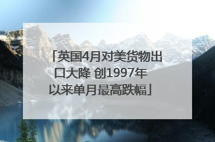 英国4月对美货物出口大降 创1997年以来单月最高跌幅