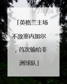 英格兰主场不敌塞内加尔，首次输给非洲球队