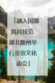 融入国潮风科技范 湖北随州举行炎帝文化庙会
