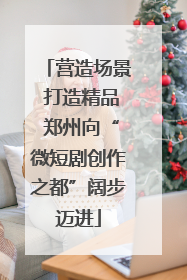 营造场景 打造精品 郑州向“微短剧创作之都”阔步迈进