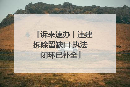 诉来速办丨违建拆除留缺口 执法闭环已补全