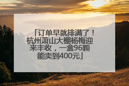 订单早就排满了！杭州萧山大棚杨梅迎来丰收，一盒96颗能卖到400元