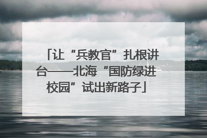 让“兵教官”扎根讲台——北海“国防绿进校园”试出新路子