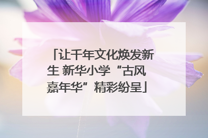 让千年文化焕发新生 新华小学“古风嘉年华”精彩纷呈