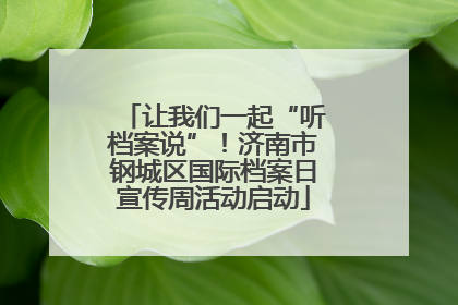 让我们一起“听档案说”！济南市钢城区国际档案日宣传周活动启动
