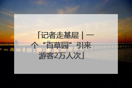 记者走基层｜一个“百草园”引来游客2万人次