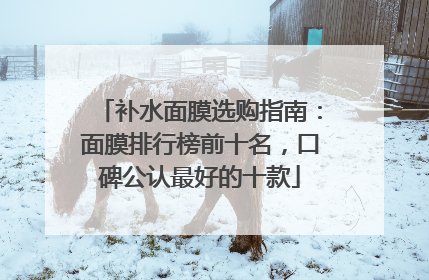 补水面膜选购指南：面膜排行榜前十名，口碑公认最好的十款