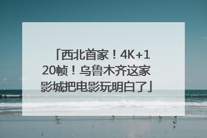 西北首家！4K+120帧！乌鲁木齐这家影城把电影玩明白了