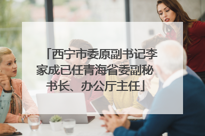 西宁市委原副书记李家成已任青海省委副秘书长、办公厅主任