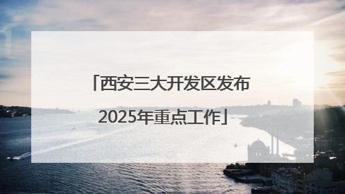 西安三大开发区发布2025年重点工作