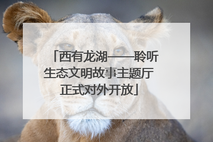 西有龙湖——聆听生态文明故事主题厅正式对外开放