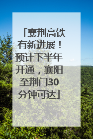 襄荆高铁有新进展！预计下半年开通，襄阳至荆门30分钟可达