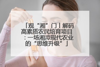 观“湘”门丨解码高素质农民培育项目：一场湘潭现代农业的“思维升级”