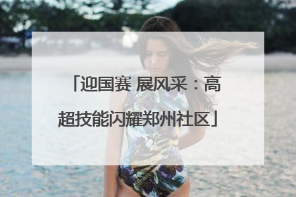 迎国赛 展风采：高超技能闪耀郑州社区