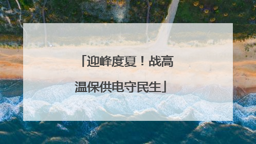 迎峰度夏！战高温保供电守民生