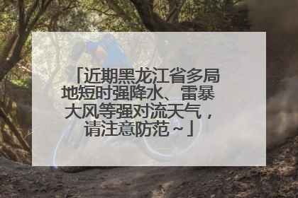 近期黑龙江省多局地短时强降水、雷暴大风等强对流天气，请注意防范～