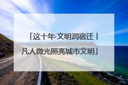 这十年·文明润宿迁丨凡人微光照亮城市文明