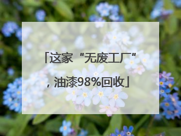 这家“无废工厂”，油漆98%回收
