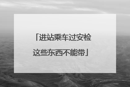 进站乘车过安检 这些东西不能带