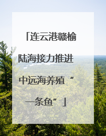 连云港赣榆陆海接力推进中远海养殖“一条鱼”