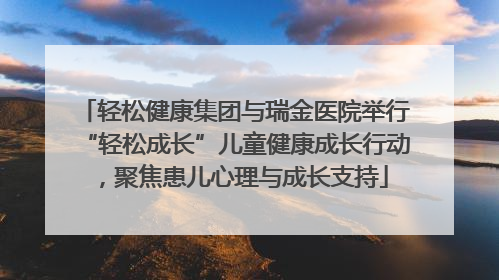 轻松健康集团与瑞金医院举行“轻松成长”儿童健康成长行动，聚焦患儿心理与成长支持