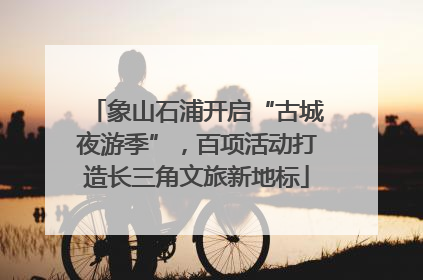 象山石浦开启“古城夜游季”，百项活动打造长三角文旅新地标