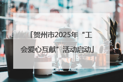 贺州市2025年“工会爱心互献”活动启动