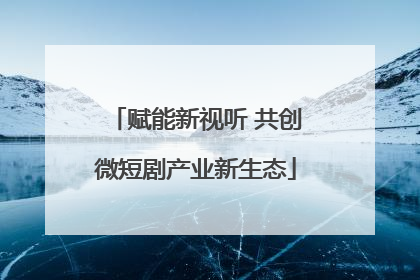 赋能新视听 共创微短剧产业新生态