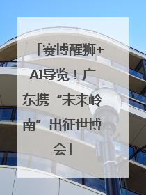 赛博醒狮+AI导览！广东携“未来岭南”出征世博会